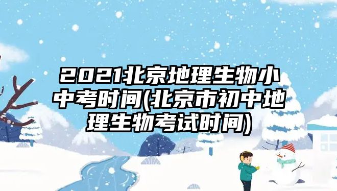 2021北京地理生物小中考時間(北京市初中地理生物考試時間)