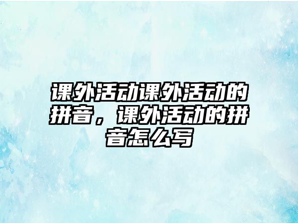 課外活動(dòng)課外活動(dòng)的拼音，課外活動(dòng)的拼音怎么寫