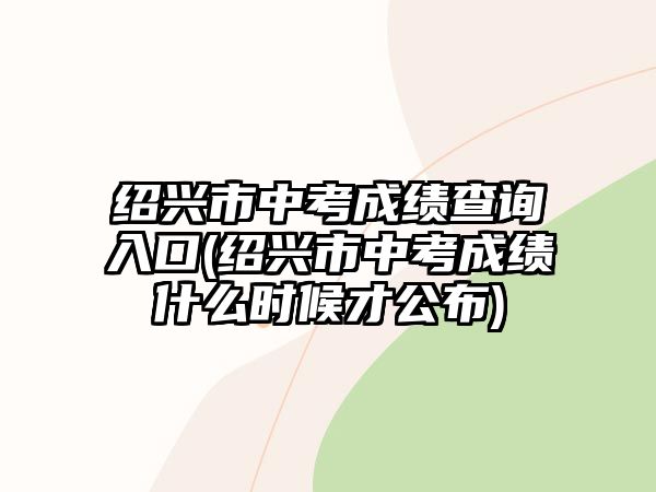 紹興市中考成績(jī)查詢?nèi)肟?紹興市中考成績(jī)什么時(shí)候才公布)