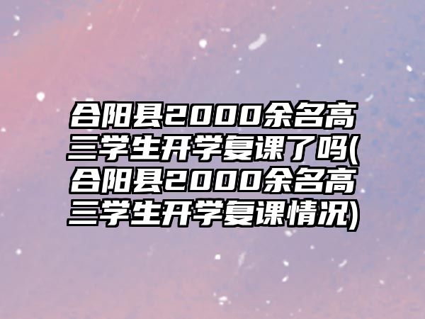 合陽縣2000余名高三學(xué)生開學(xué)復(fù)課了嗎(合陽縣2000余名高三學(xué)生開學(xué)復(fù)課情況)