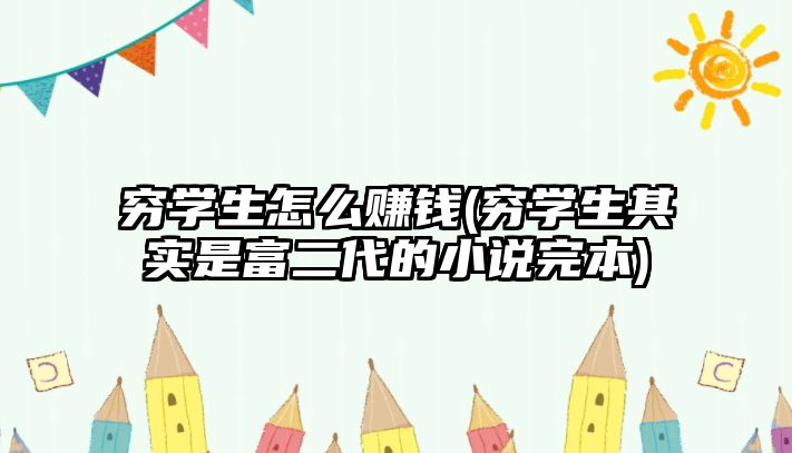 窮學生怎么賺錢(窮學生其實是富二代的小說完本)