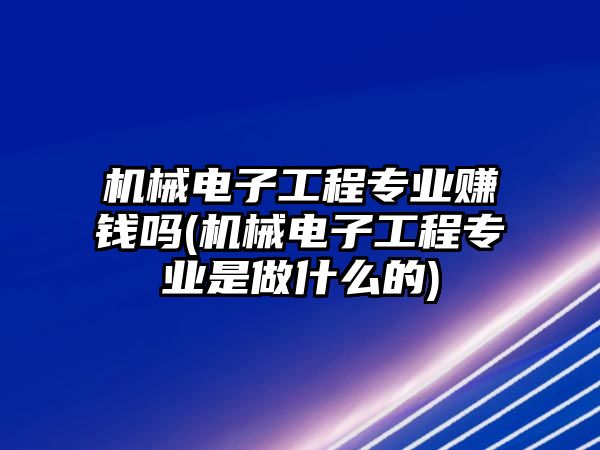 機械電子工程專業(yè)賺錢嗎(機械電子工程專業(yè)是做什么的)