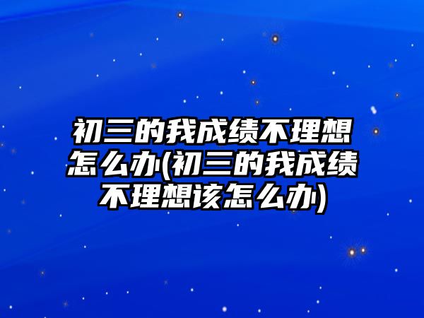 初三的我成績(jī)不理想怎么辦(初三的我成績(jī)不理想該怎么辦)