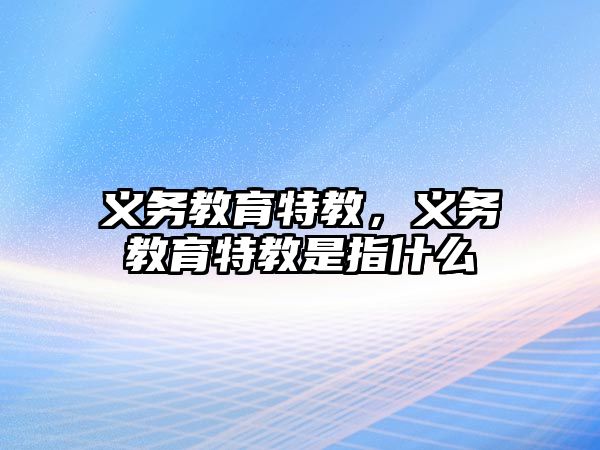 義務(wù)教育特教，義務(wù)教育特教是指什么