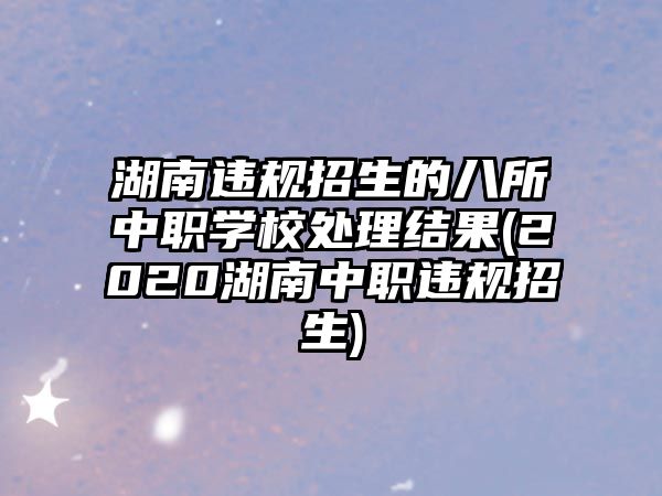 湖南違規(guī)招生的八所中職學(xué)校處理結(jié)果(2020湖南中職違規(guī)招生)