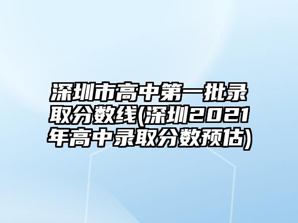 深圳市高中第一批錄取分?jǐn)?shù)線(深圳2021年高中錄取分?jǐn)?shù)預(yù)估)