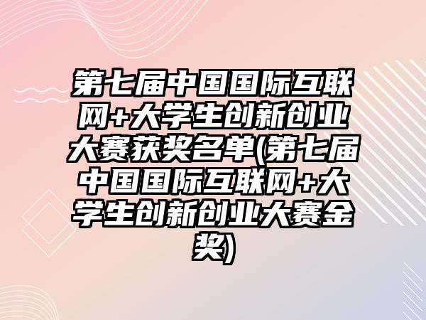 第七屆中國國際互聯(lián)網(wǎng)+大學(xué)生創(chuàng)新創(chuàng)業(yè)大賽獲獎名單(第七屆中國國際互聯(lián)網(wǎng)+大學(xué)生創(chuàng)新創(chuàng)業(yè)大賽金獎)