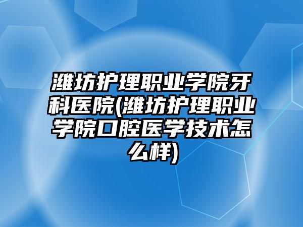 濰坊護理職業(yè)學院牙科醫(yī)院(濰坊護理職業(yè)學院口腔醫(yī)學技術(shù)怎么樣)