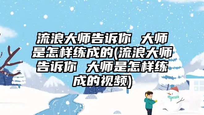 流浪大師告訴你 大師是怎樣練成的(流浪大師告訴你 大師是怎樣練成的視頻)