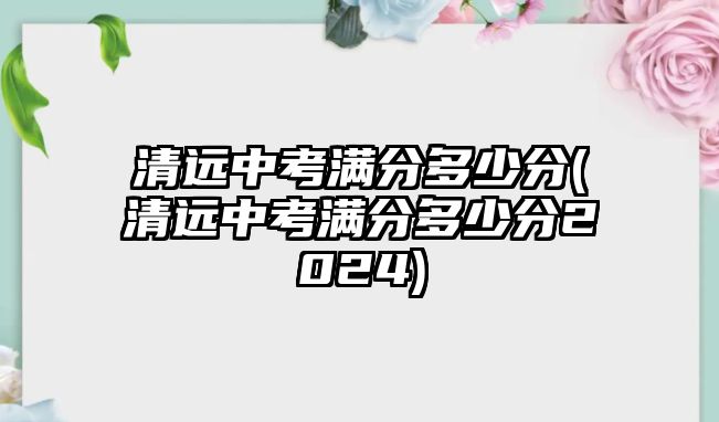 清遠中考滿分多少分(清遠中考滿分多少分2024)