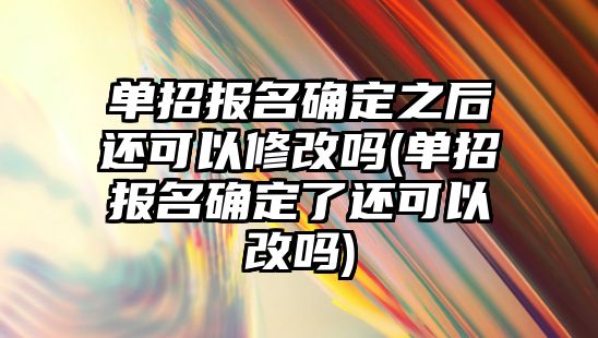 單招報(bào)名確定之后還可以修改嗎(單招報(bào)名確定了還可以改嗎)