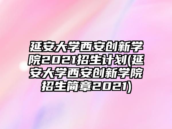 延安大學(xué)西安創(chuàng)新學(xué)院2021招生計(jì)劃(延安大學(xué)西安創(chuàng)新學(xué)院招生簡(jiǎn)章2021)