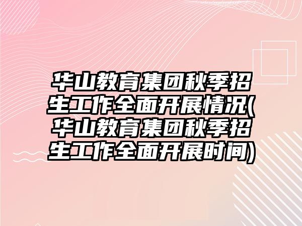 華山教育集團秋季招生工作全面開展情況(華山教育集團秋季招生工作全面開展時間)