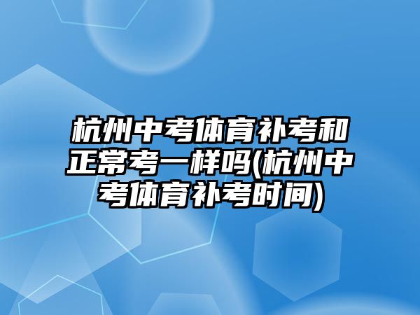 杭州中考體育補(bǔ)考和正?？家粯訂?杭州中考體育補(bǔ)考時間)