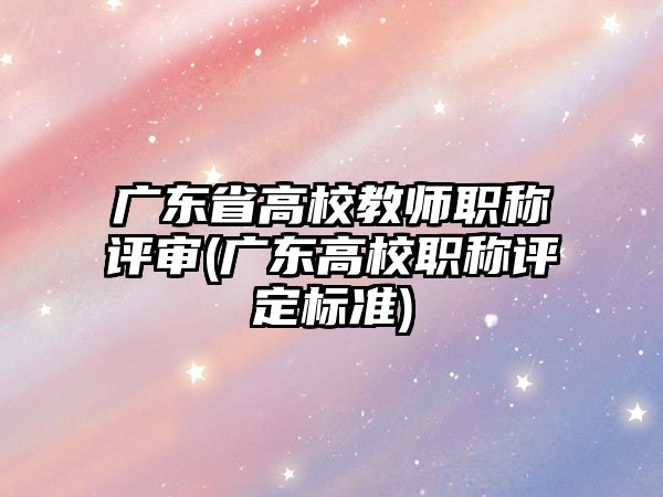 廣東省高校教師職稱評審(廣東高校職稱評定標準)