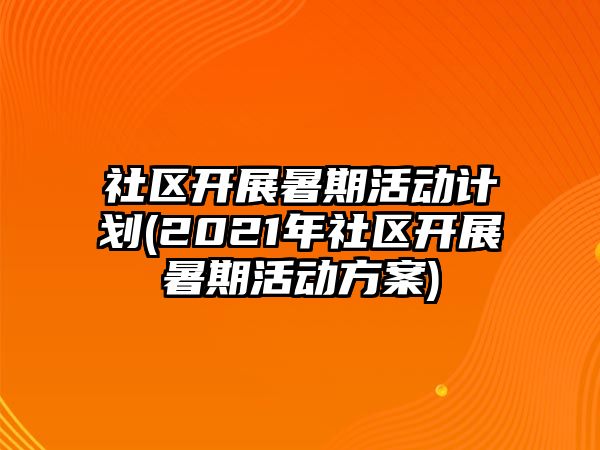 社區(qū)開展暑期活動計劃(2021年社區(qū)開展暑期活動方案)