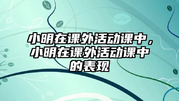 小明在課外活動(dòng)課中，小明在課外活動(dòng)課中的表現(xiàn)