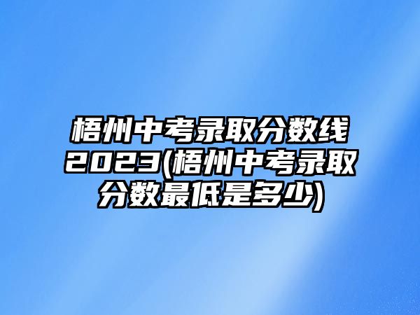 梧州中考錄取分數線2023(梧州中考錄取分數最低是多少)