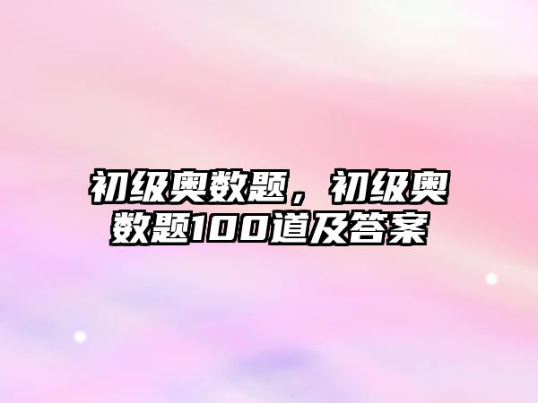 初級奧數(shù)題，初級奧數(shù)題100道及答案