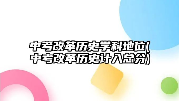 中考改革歷史學(xué)科地位(中考改革歷史計(jì)入總分)