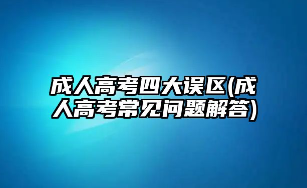 成人高考四大誤區(qū)(成人高考常見問(wèn)題解答)