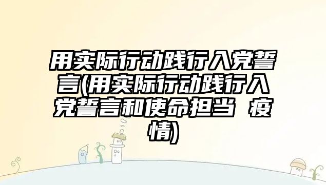 用實際行動踐行入黨誓言(用實際行動踐行入黨誓言和使命擔當 疫情)