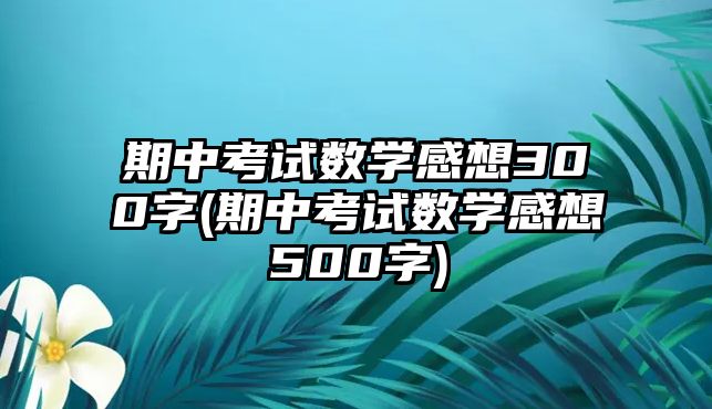 期中考試數(shù)學(xué)感想300字(期中考試數(shù)學(xué)感想500字)