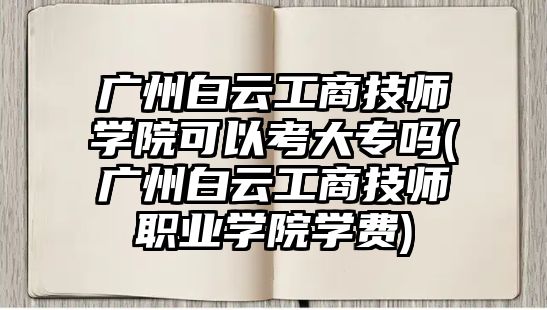 廣州白云工商技師學(xué)院可以考大專嗎(廣州白云工商技師職業(yè)學(xué)院學(xué)費)