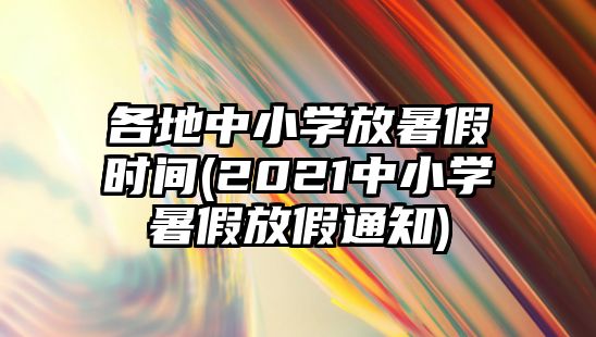 各地中小學(xué)放暑假時間(2021中小學(xué)暑假放假通知)