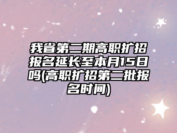 我省第二期高職擴招報名延長至本月15日嗎(高職擴招第二批報名時間)