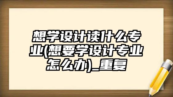 想學(xué)設(shè)計(jì)讀什么專業(yè)(想要學(xué)設(shè)計(jì)專業(yè)怎么辦)_重復(fù)