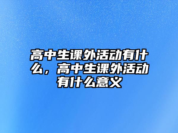 高中生課外活動有什么，高中生課外活動有什么意義