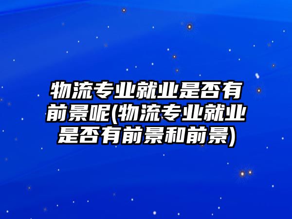 物流專業(yè)就業(yè)是否有前景呢(物流專業(yè)就業(yè)是否有前景和前景)