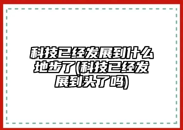 科技已經(jīng)發(fā)展到什么地步了(科技已經(jīng)發(fā)展到頭了嗎)