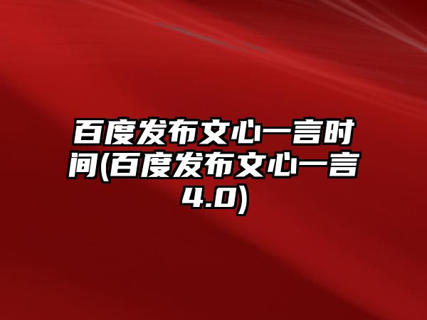 百度發(fā)布文心一言時間(百度發(fā)布文心一言4.0)