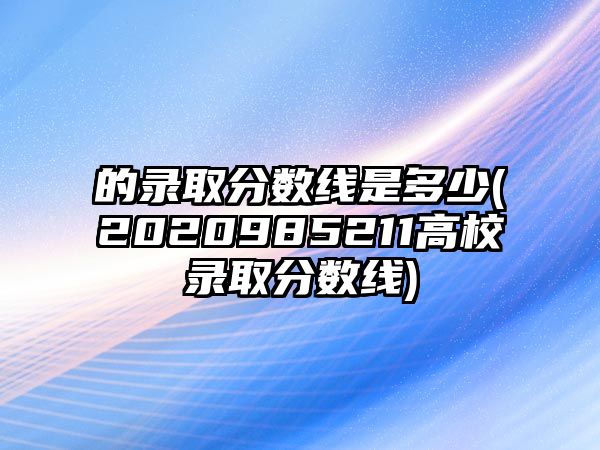 的錄取分數(shù)線是多少(2020985211高校錄取分數(shù)線)