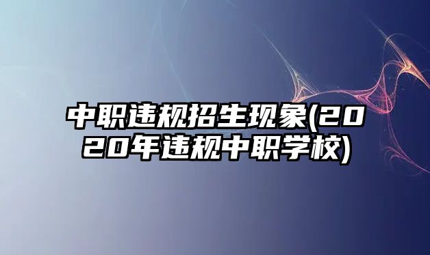 中職違規(guī)招生現象(2020年違規(guī)中職學校)