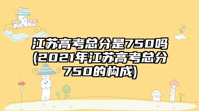 江蘇高考總分是750嗎(2021年江蘇高考總分750的構(gòu)成)