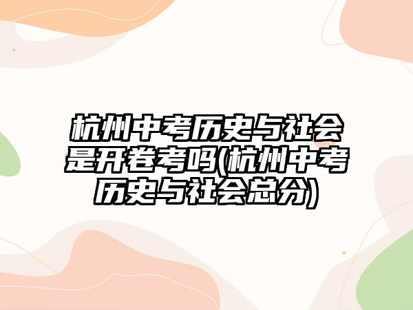 杭州中考?xì)v史與社會(huì)是開(kāi)卷考嗎(杭州中考?xì)v史與社會(huì)總分)