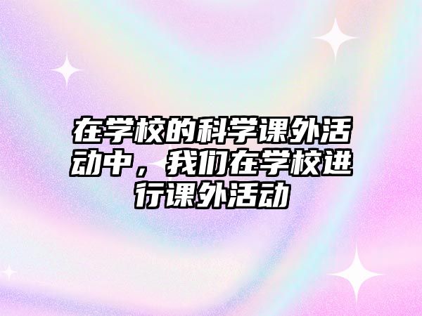 在學(xué)校的科學(xué)課外活動中，我們在學(xué)校進(jìn)行課外活動