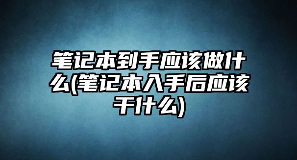 筆記本到手應(yīng)該做什么(筆記本入手后應(yīng)該干什么)