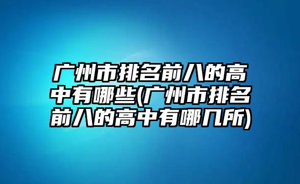 廣州市排名前八的高中有哪些(廣州市排名前八的高中有哪幾所)