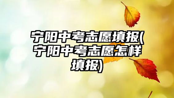 寧陽中考志愿填報(寧陽中考志愿怎樣填報)