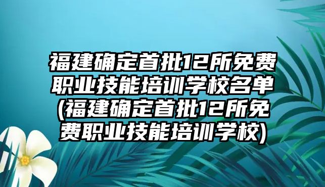 福建確定首批12所免費職業(yè)技能培訓(xùn)學(xué)校名單(福建確定首批12所免費職業(yè)技能培訓(xùn)學(xué)校)