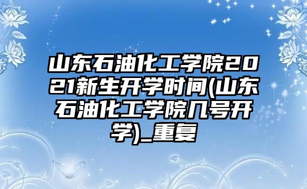 山東石油化工學(xué)院2021新生開學(xué)時(shí)間(山東石油化工學(xué)院幾號開學(xué))_重復(fù)