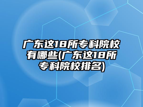 廣東這18所?？圃盒Ｓ心男?廣東這18所?？圃盒Ｅ琶?