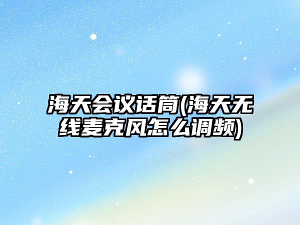 海天會(huì)議話筒(海天無線麥克風(fēng)怎么調(diào)頻)