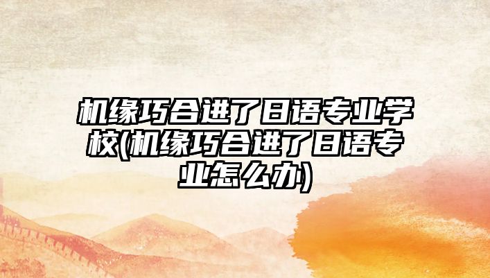 機(jī)緣巧合進(jìn)了日語專業(yè)學(xué)校(機(jī)緣巧合進(jìn)了日語專業(yè)怎么辦)