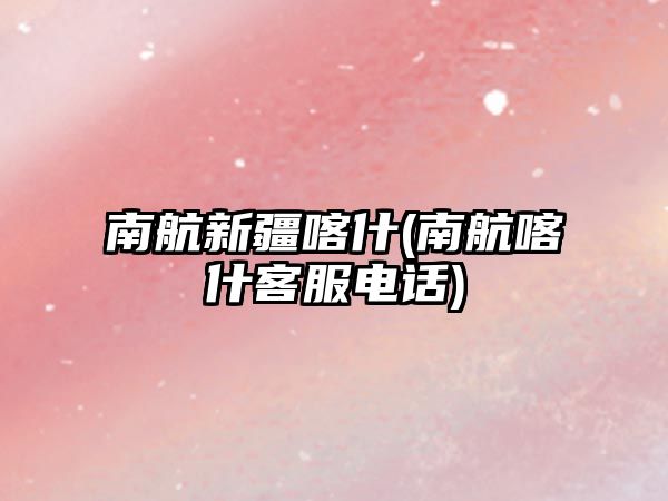 南航新疆喀什(南航喀什客服電話)