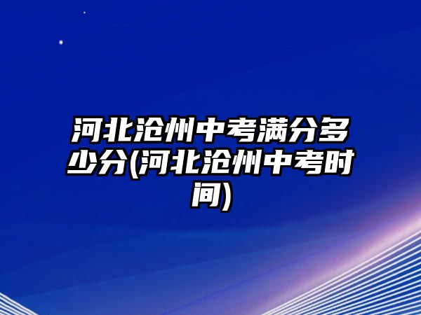 河北滄州中考滿分多少分(河北滄州中考時間)